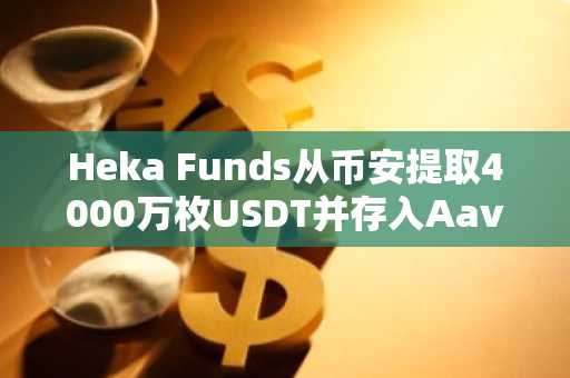 Heka Funds从币安提取4000万枚USDT并存入Aave