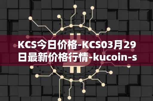 KCS今日价格-KCS03月29日最新价格行情-kucoin-shares最新走势消息