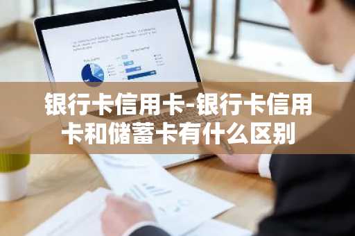 银行卡信用卡-银行卡信用卡和储蓄卡有什么区别