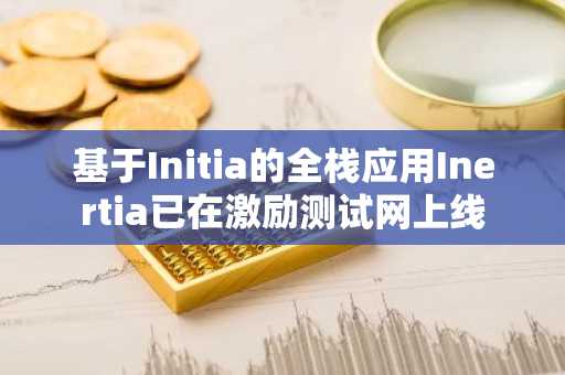 基于Initia的全栈应用Inertia已在激励测试网上线