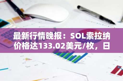 最新行情晚报：SOL索拉纳价格达133.02美元/枚，日内跌幅-2.02%