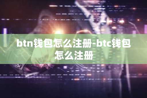 btn钱包怎么注册-btc钱包怎么注册