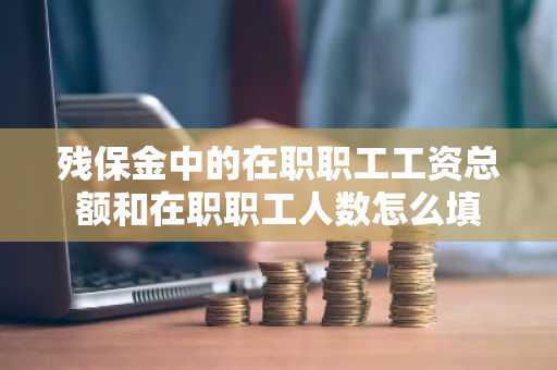 残保金中的在职职工工资总额和在职职工人数怎么填