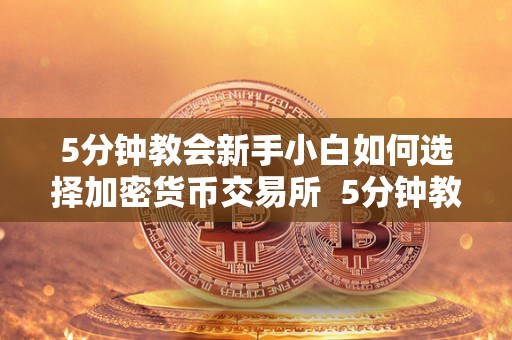 5分钟教会新手小白如何选择加密货币交易所  5分钟教会新手小白如何选择加密货币交易所及加密货币交易所怎么运作