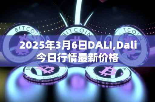 2025年3月6日DALI,Dali今日行情最新价格