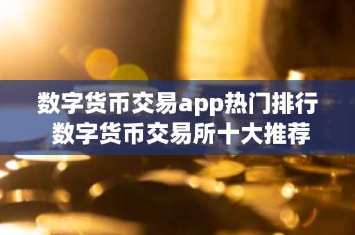 数字货币交易app热门排行 数字货币交易所十大推荐