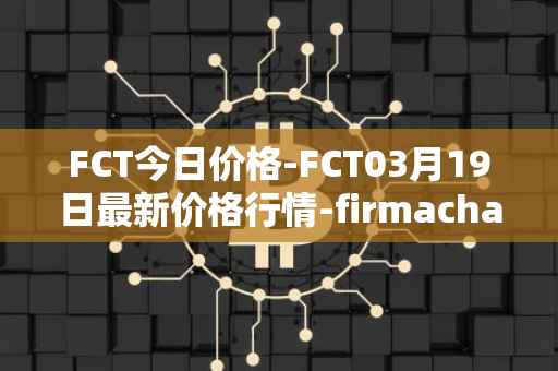 FCT今日价格-FCT03月19日最新价格行情-firmachain最新走势消息