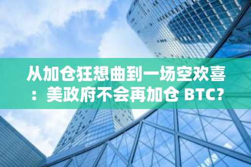 从加仓狂想曲到一场空欢喜：美政府不会再加仓 BTC？