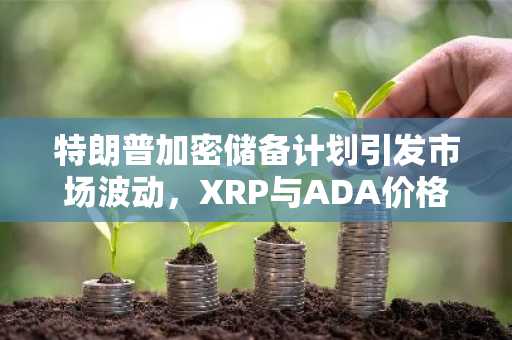 特朗普加密储备计划引发市场波动，XRP与ADA价格暴跌