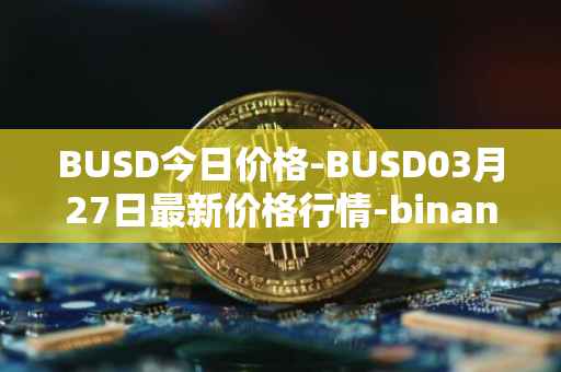 BUSD今日价格-BUSD03月27日最新价格行情-binance-usd最新走势消息