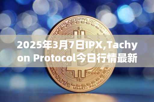 2025年3月7日IPX,Tachyon Protocol今日行情最新价格