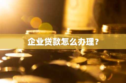 企业贷款怎么办理？