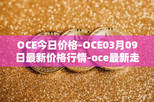 OCE今日价格-OCE03月09日最新价格行情-oce最新走势消息