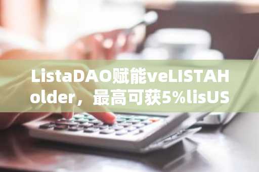 ListaDAO赋能veLISTAHolder，最高可获5%lisUSD借款利率返利