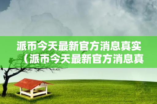 派币今天最新官方消息真实（派币今天最新官方消息真实价格是多少）