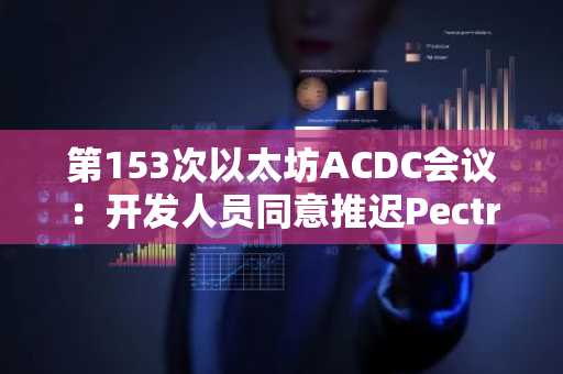 第153次以太坊ACDC会议：开发人员同意推迟Pectra主网日期