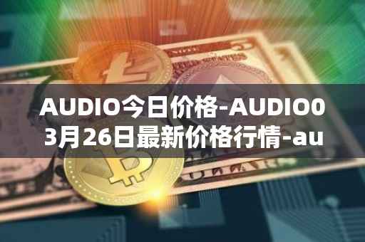 AUDIO今日价格-AUDIO03月26日最新价格行情-audius最新走势消息