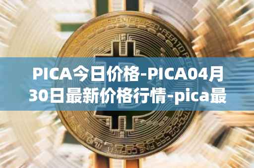 PICA今日价格-PICA04月30日最新价格行情-pica最新走势消息