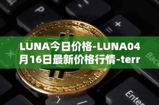 LUNA今日价格-LUNA04月16日最新价格行情-terra-luna-v2最新走势消息