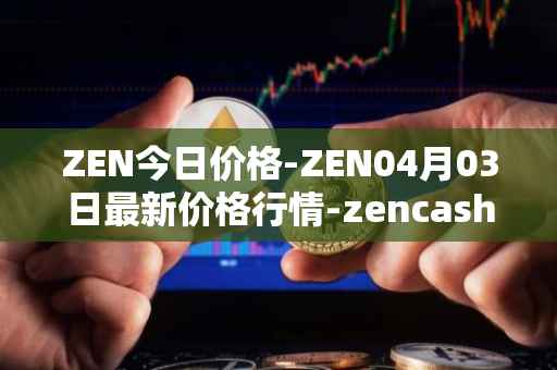ZEN今日价格-ZEN04月03日最新价格行情-zencash最新走势消息