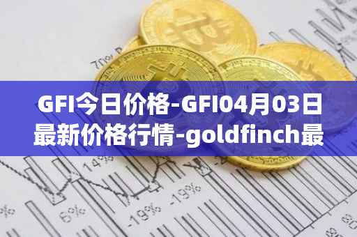 GFI今日价格-GFI04月03日最新价格行情-goldfinch最新走势消息