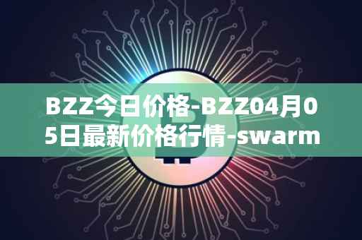 BZZ今日价格-BZZ04月05日最新价格行情-swarm最新走势消息