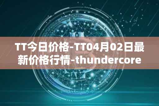 TT今日价格-TT04月02日最新价格行情-thundercore最新走势消息