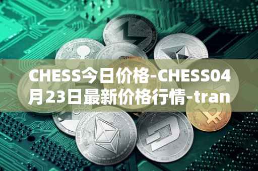 CHESS今日价格-CHESS04月23日最新价格行情-tranchess最新走势消息