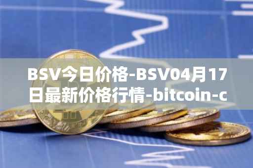 BSV今日价格-BSV04月17日最新价格行情-bitcoin-cash-sv最新走势消息