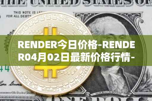 RENDER今日价格-RENDER04月02日最新价格行情-render-token最新走势消息