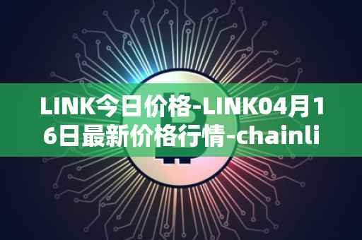 LINK今日价格-LINK04月16日最新价格行情-chainlink最新走势消息