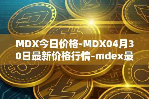 MDX今日价格-MDX04月30日最新价格行情-mdex最新走势消息