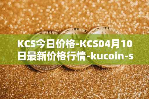 KCS今日价格-KCS04月10日最新价格行情-kucoin-shares最新走势消息