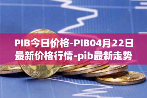 PIB今日价格-PIB04月22日最新价格行情-pib最新走势消息