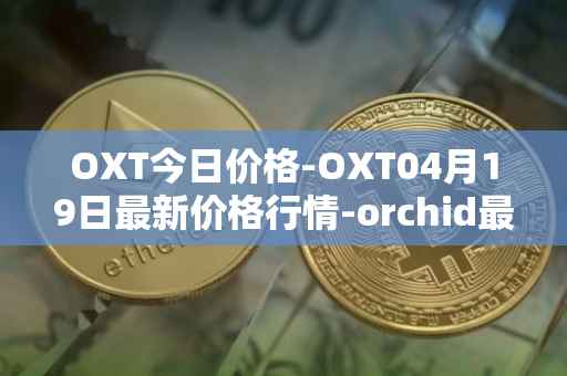 OXT今日价格-OXT04月19日最新价格行情-orchid最新走势消息