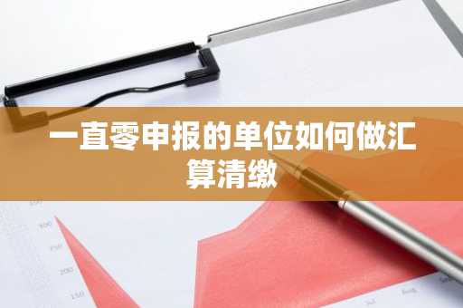 一直零申报的单位如何做汇算清缴