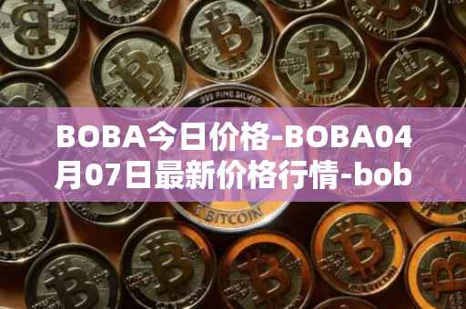BOBA今日价格-BOBA04月07日最新价格行情-boba-network最新走势消息