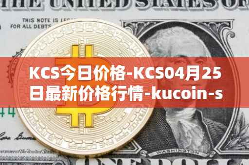 KCS今日价格-KCS04月25日最新价格行情-kucoin-shares最新走势消息