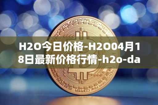 H2O今日价格-H2O04月18日最新价格行情-h2o-dao最新走势消息