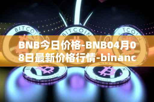 BNB今日价格-BNB04月08日最新价格行情-binance-coin最新走势消息