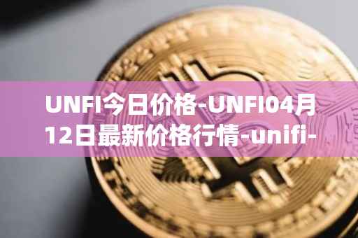 UNFI今日价格-UNFI04月12日最新价格行情-unifi-protocol-dao最新走势消息