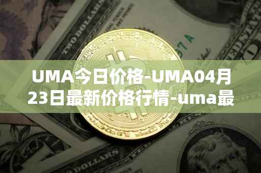 UMA今日价格-UMA04月23日最新价格行情-uma最新走势消息
