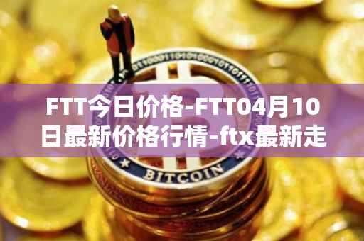 FTT今日价格-FTT04月10日最新价格行情-ftx最新走势消息