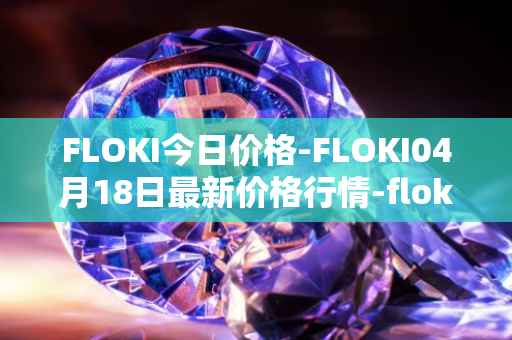 FLOKI今日价格-FLOKI04月18日最新价格行情-floki-inu最新走势消息