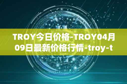 TROY今日价格-TROY04月09日最新价格行情-troy-trade最新走势消息