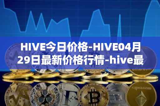 HIVE今日价格-HIVE04月29日最新价格行情-hive最新走势消息