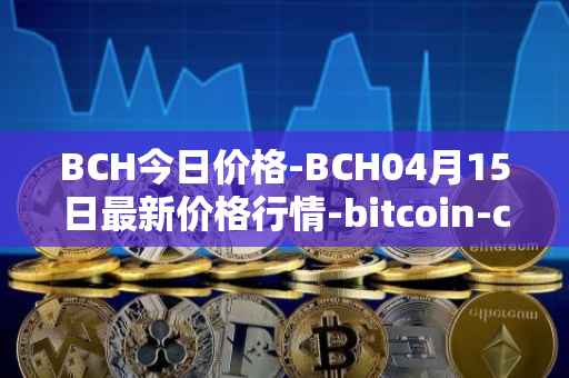 BCH今日价格-BCH04月15日最新价格行情-bitcoin-cash最新走势消息