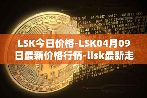 LSK今日价格-LSK04月09日最新价格行情-lisk最新走势消息