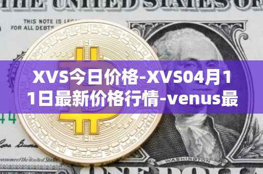 XVS今日价格-XVS04月11日最新价格行情-venus最新走势消息