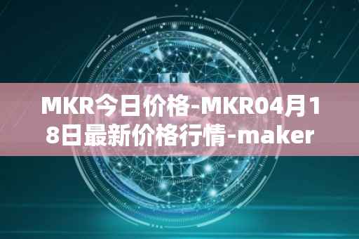 MKR今日价格-MKR04月18日最新价格行情-maker最新走势消息